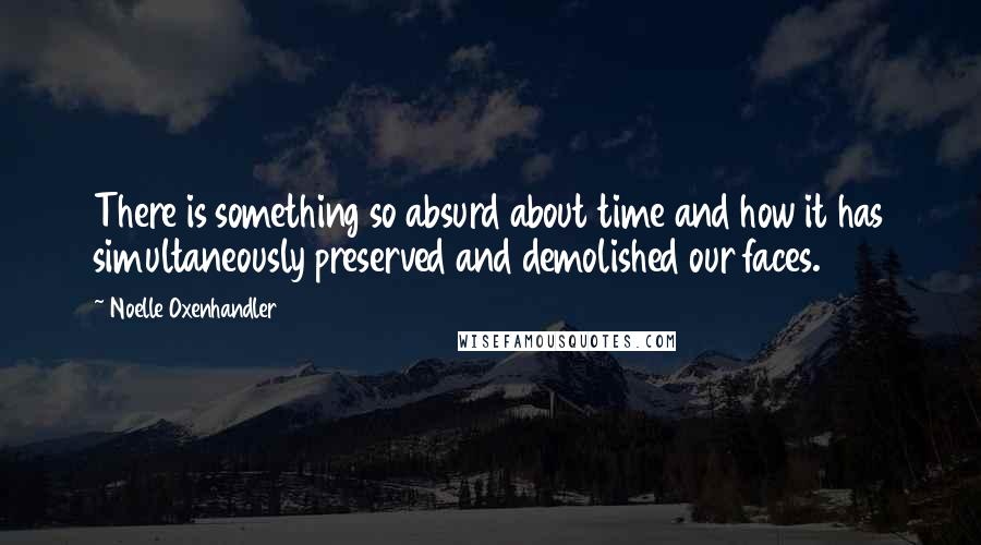 Noelle Oxenhandler Quotes: There is something so absurd about time and how it has simultaneously preserved and demolished our faces.