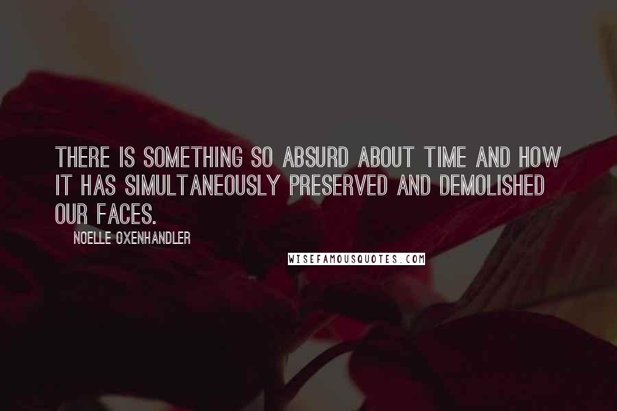 Noelle Oxenhandler Quotes: There is something so absurd about time and how it has simultaneously preserved and demolished our faces.