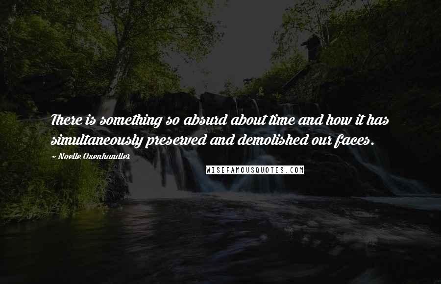 Noelle Oxenhandler Quotes: There is something so absurd about time and how it has simultaneously preserved and demolished our faces.