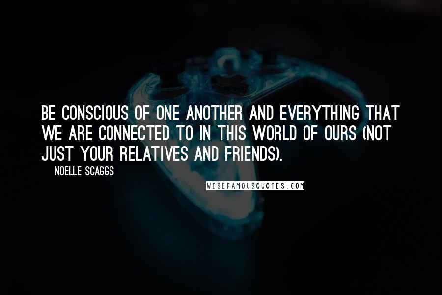 Noelle Scaggs Quotes: Be conscious of one another and everything that we are connected to in this world of ours (not just your relatives and friends).