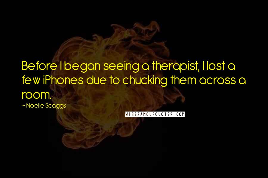 Noelle Scaggs Quotes: Before I began seeing a therapist, I lost a few iPhones due to chucking them across a room.