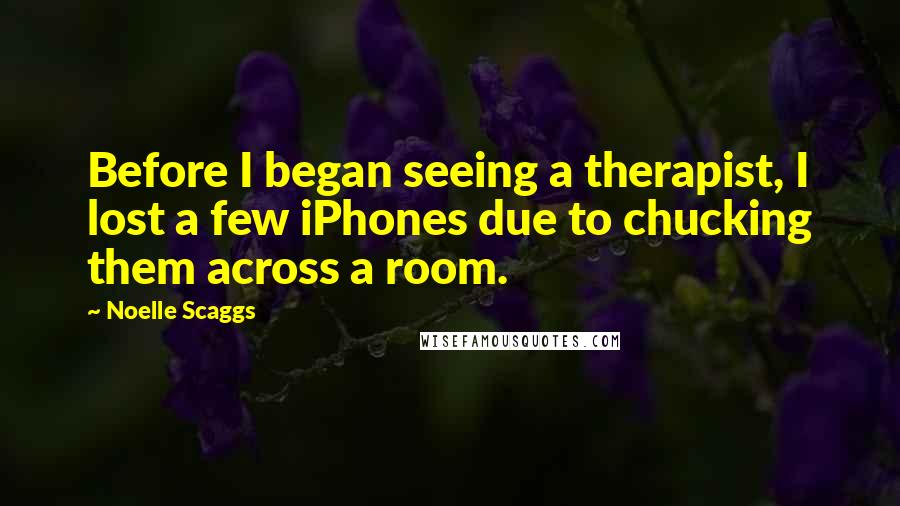 Noelle Scaggs Quotes: Before I began seeing a therapist, I lost a few iPhones due to chucking them across a room.