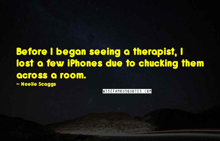 Noelle Scaggs Quotes: Before I began seeing a therapist, I lost a few iPhones due to chucking them across a room.