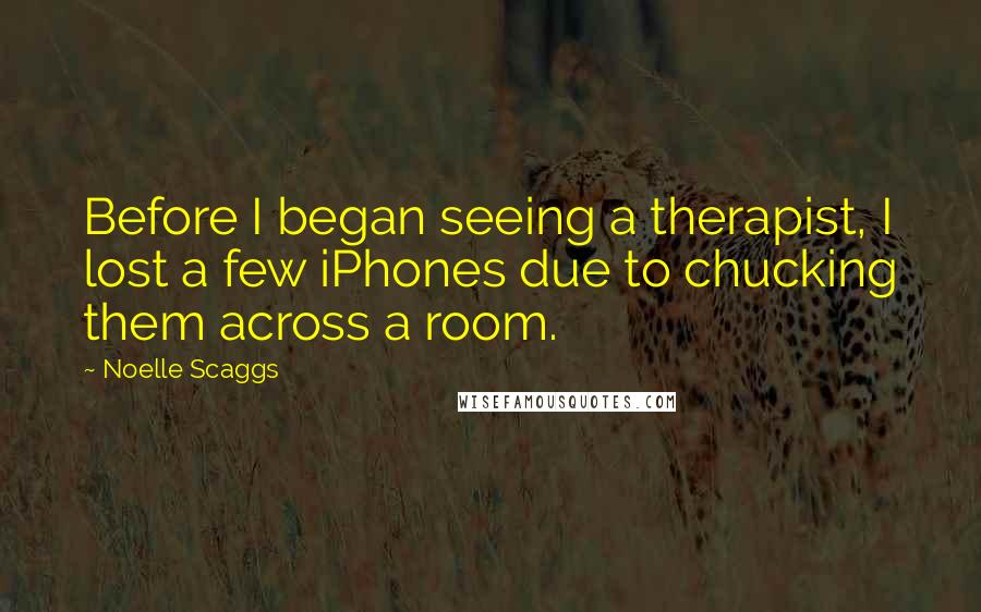 Noelle Scaggs Quotes: Before I began seeing a therapist, I lost a few iPhones due to chucking them across a room.