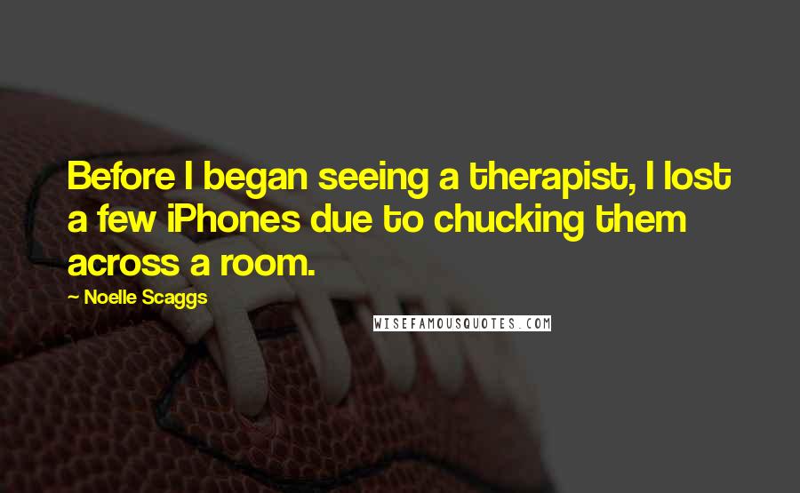 Noelle Scaggs Quotes: Before I began seeing a therapist, I lost a few iPhones due to chucking them across a room.