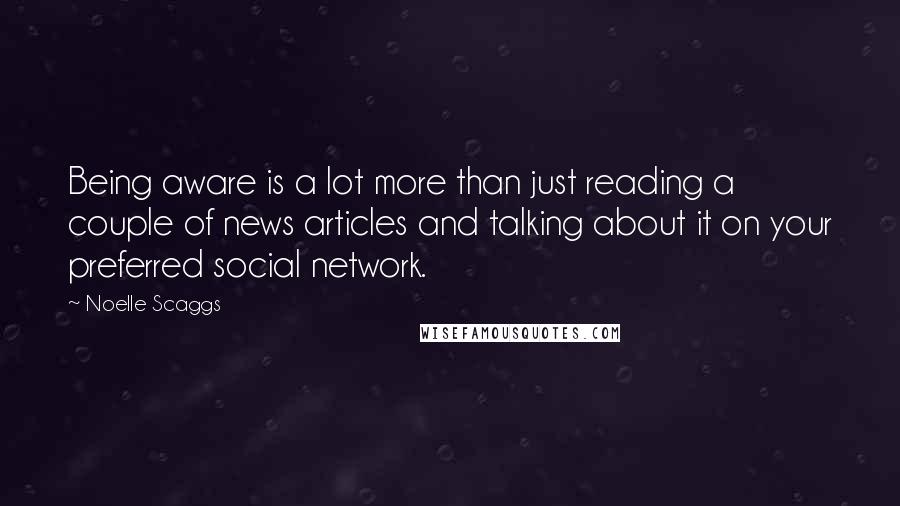 Noelle Scaggs Quotes: Being aware is a lot more than just reading a couple of news articles and talking about it on your preferred social network.