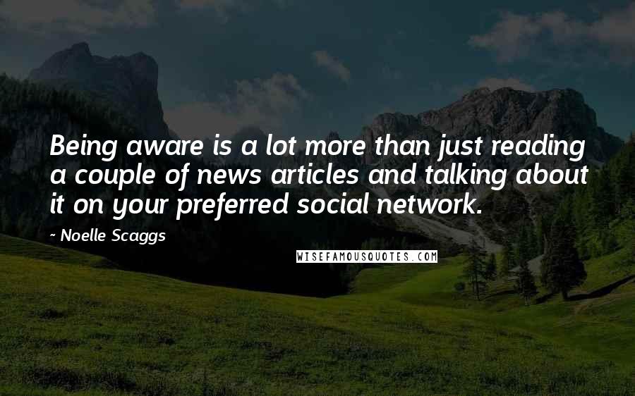 Noelle Scaggs Quotes: Being aware is a lot more than just reading a couple of news articles and talking about it on your preferred social network.