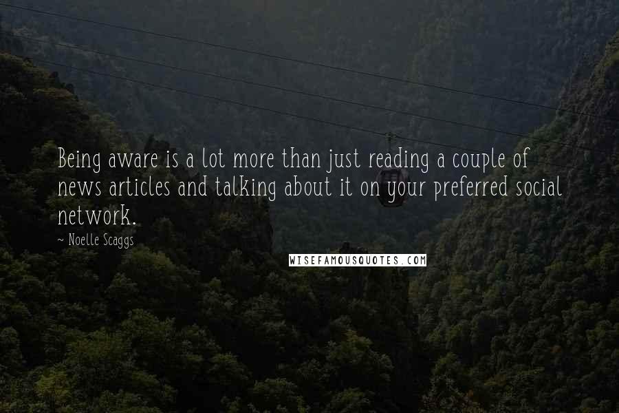 Noelle Scaggs Quotes: Being aware is a lot more than just reading a couple of news articles and talking about it on your preferred social network.