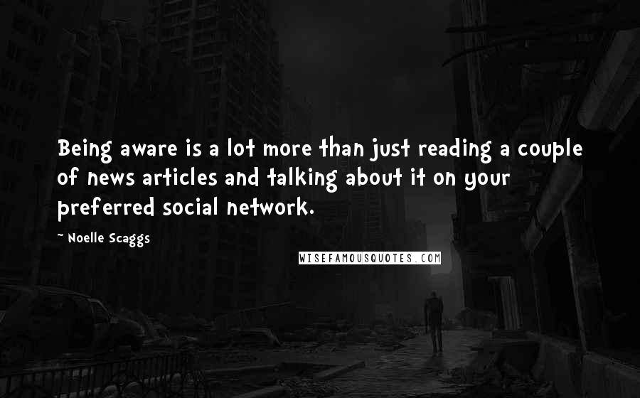 Noelle Scaggs Quotes: Being aware is a lot more than just reading a couple of news articles and talking about it on your preferred social network.