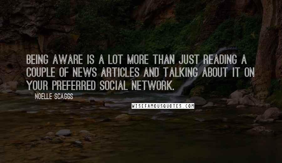 Noelle Scaggs Quotes: Being aware is a lot more than just reading a couple of news articles and talking about it on your preferred social network.