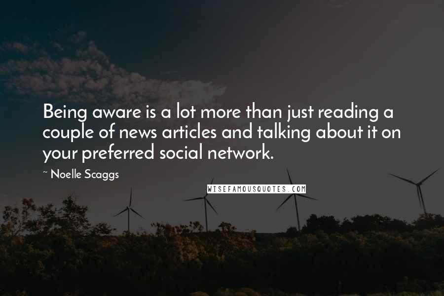 Noelle Scaggs Quotes: Being aware is a lot more than just reading a couple of news articles and talking about it on your preferred social network.