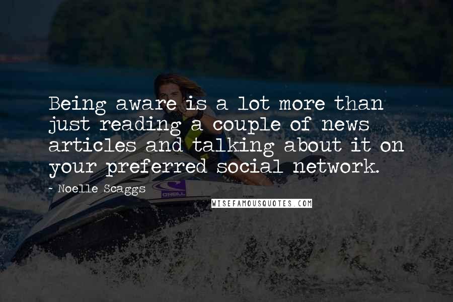 Noelle Scaggs Quotes: Being aware is a lot more than just reading a couple of news articles and talking about it on your preferred social network.