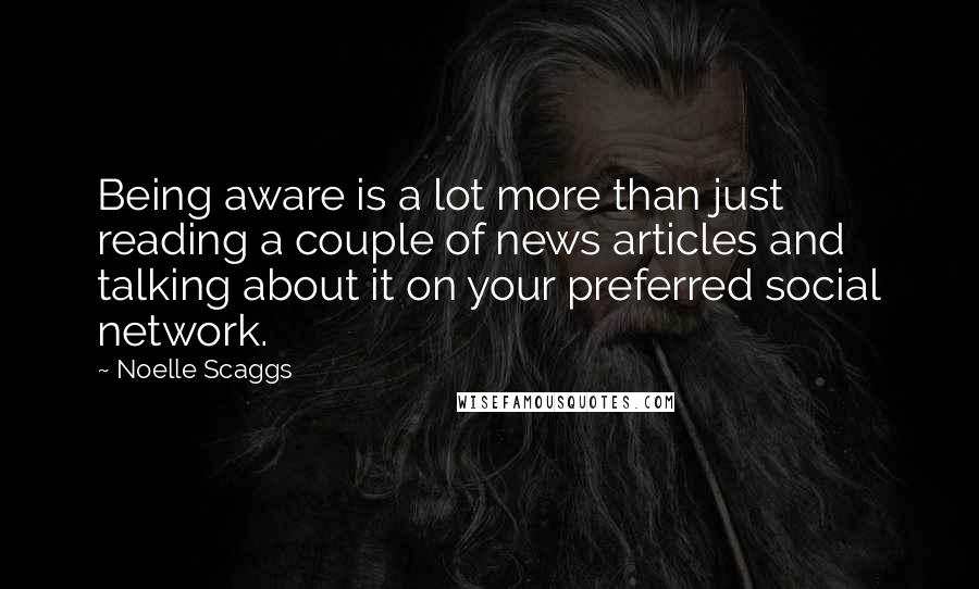 Noelle Scaggs Quotes: Being aware is a lot more than just reading a couple of news articles and talking about it on your preferred social network.