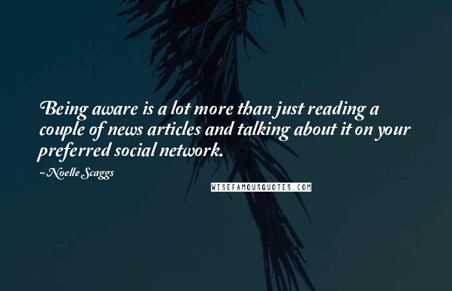 Noelle Scaggs Quotes: Being aware is a lot more than just reading a couple of news articles and talking about it on your preferred social network.