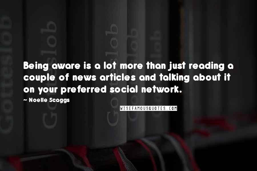 Noelle Scaggs Quotes: Being aware is a lot more than just reading a couple of news articles and talking about it on your preferred social network.