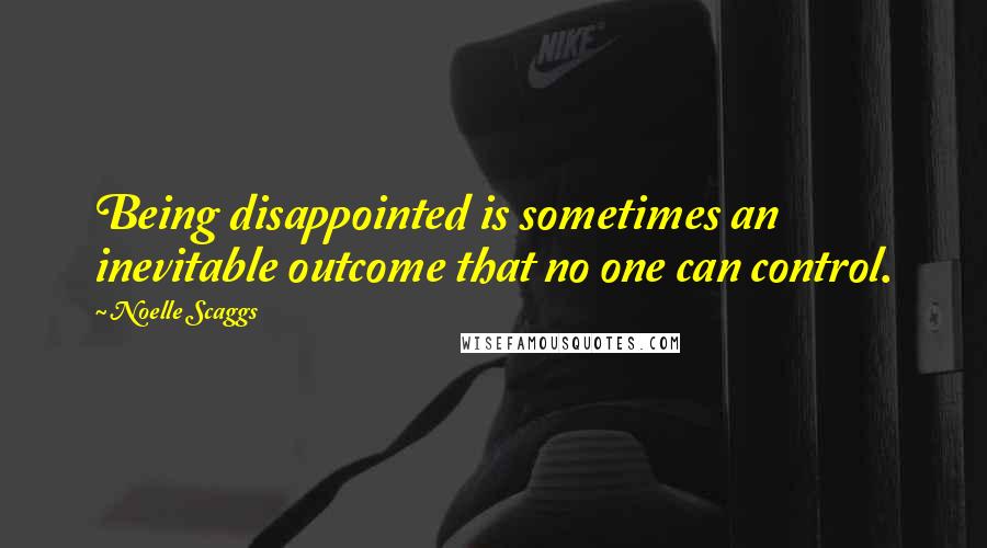 Noelle Scaggs Quotes: Being disappointed is sometimes an inevitable outcome that no one can control.