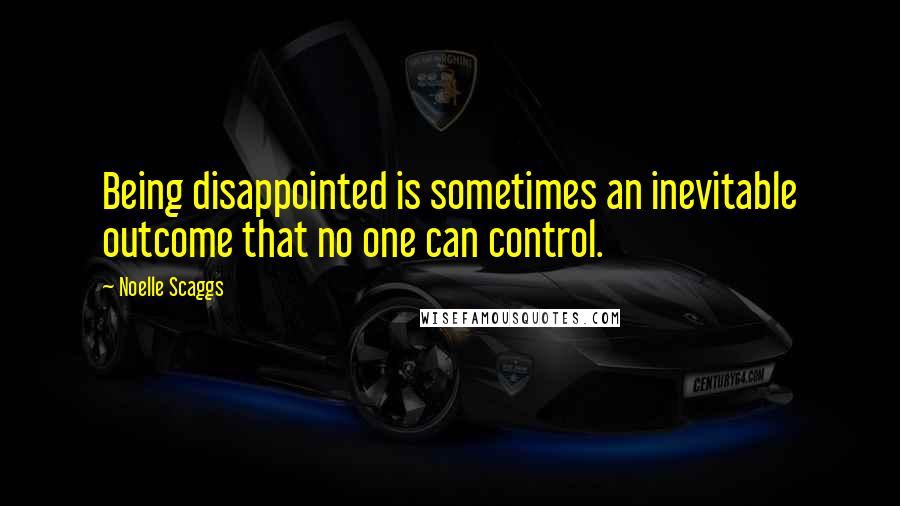 Noelle Scaggs Quotes: Being disappointed is sometimes an inevitable outcome that no one can control.