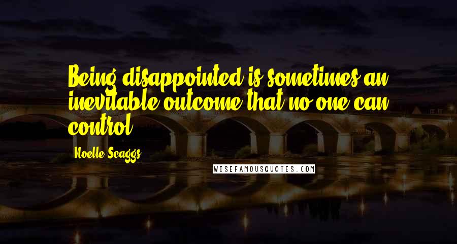 Noelle Scaggs Quotes: Being disappointed is sometimes an inevitable outcome that no one can control.