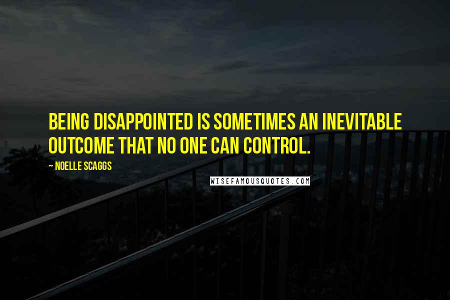 Noelle Scaggs Quotes: Being disappointed is sometimes an inevitable outcome that no one can control.