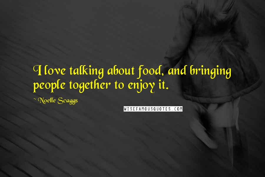 Noelle Scaggs Quotes: I love talking about food, and bringing people together to enjoy it.