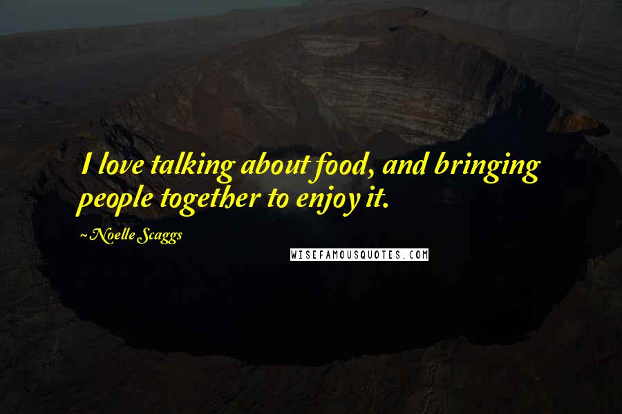 Noelle Scaggs Quotes: I love talking about food, and bringing people together to enjoy it.