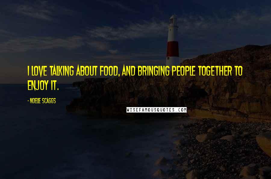 Noelle Scaggs Quotes: I love talking about food, and bringing people together to enjoy it.