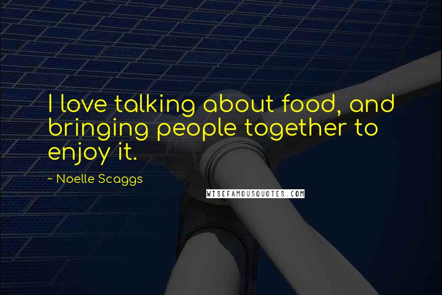 Noelle Scaggs Quotes: I love talking about food, and bringing people together to enjoy it.