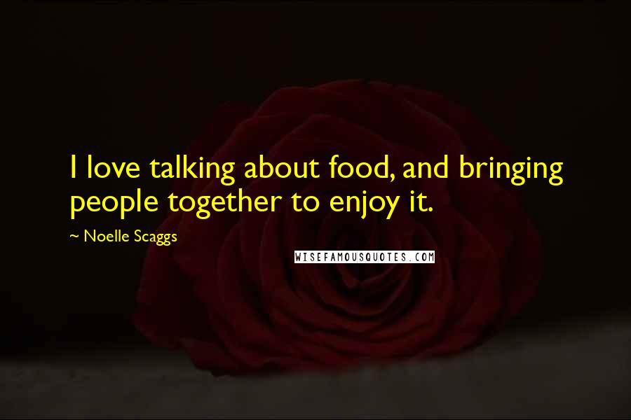 Noelle Scaggs Quotes: I love talking about food, and bringing people together to enjoy it.