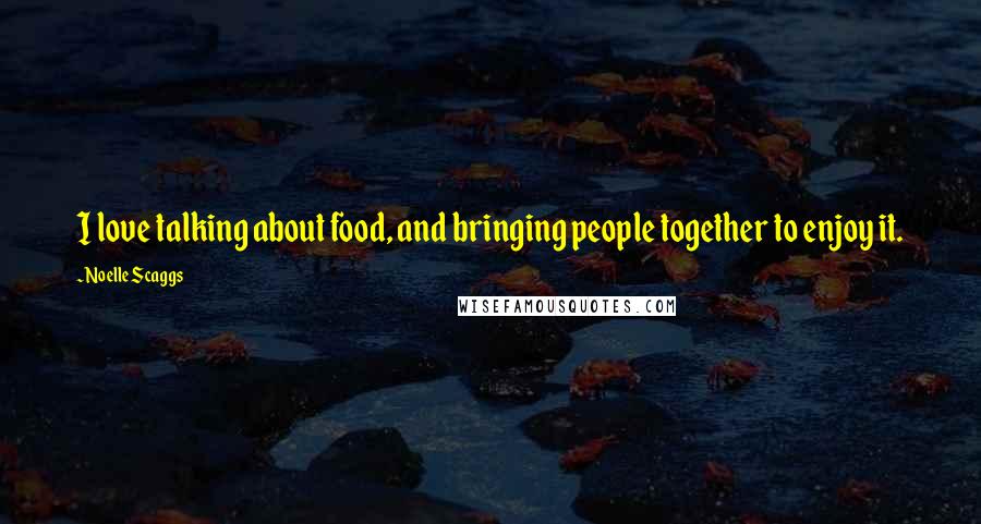 Noelle Scaggs Quotes: I love talking about food, and bringing people together to enjoy it.