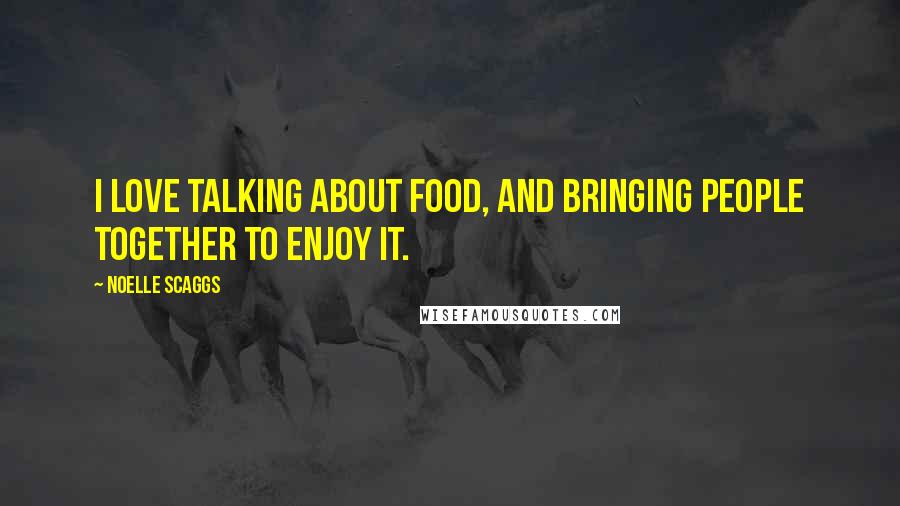 Noelle Scaggs Quotes: I love talking about food, and bringing people together to enjoy it.