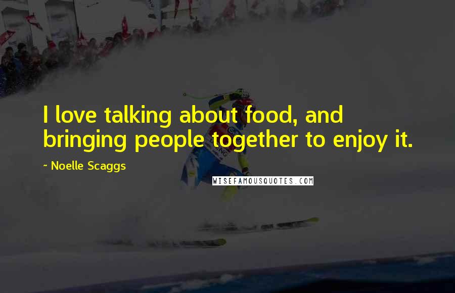 Noelle Scaggs Quotes: I love talking about food, and bringing people together to enjoy it.