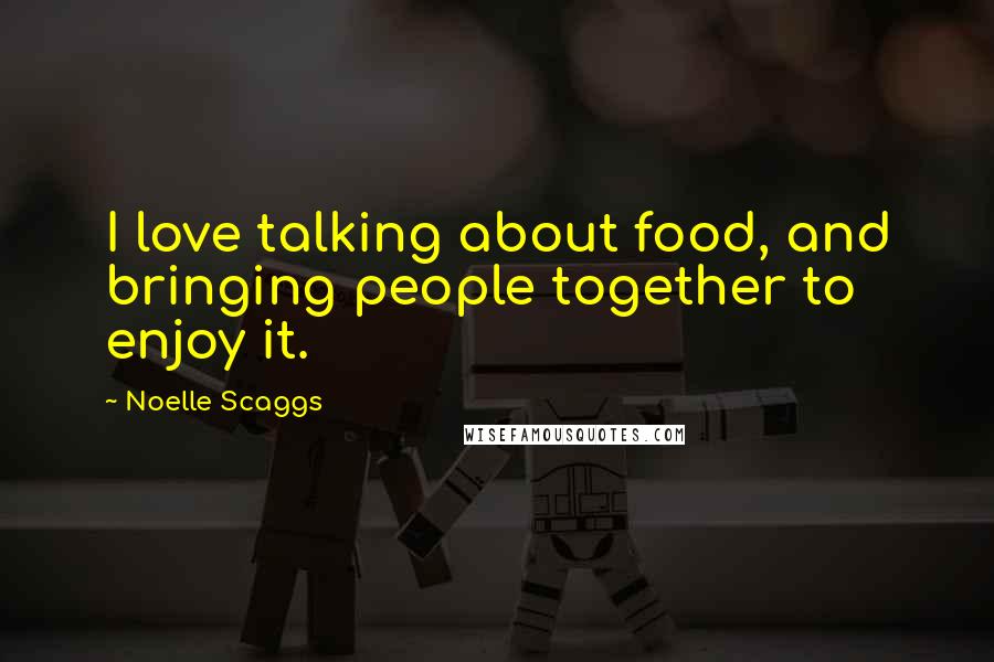 Noelle Scaggs Quotes: I love talking about food, and bringing people together to enjoy it.