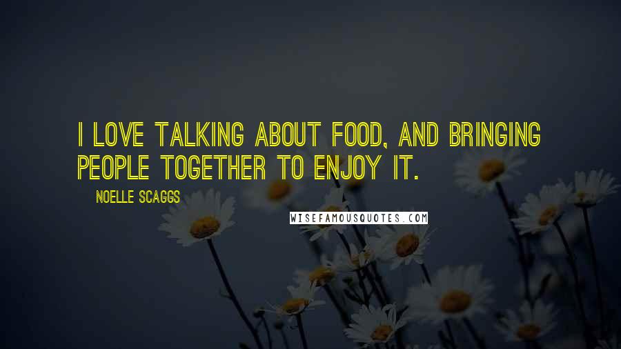 Noelle Scaggs Quotes: I love talking about food, and bringing people together to enjoy it.