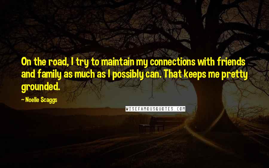 Noelle Scaggs Quotes: On the road, I try to maintain my connections with friends and family as much as I possibly can. That keeps me pretty grounded.