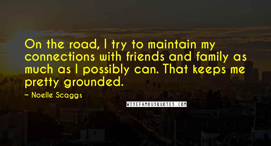 Noelle Scaggs Quotes: On the road, I try to maintain my connections with friends and family as much as I possibly can. That keeps me pretty grounded.