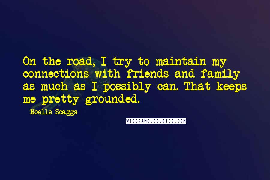 Noelle Scaggs Quotes: On the road, I try to maintain my connections with friends and family as much as I possibly can. That keeps me pretty grounded.