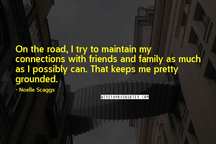 Noelle Scaggs Quotes: On the road, I try to maintain my connections with friends and family as much as I possibly can. That keeps me pretty grounded.