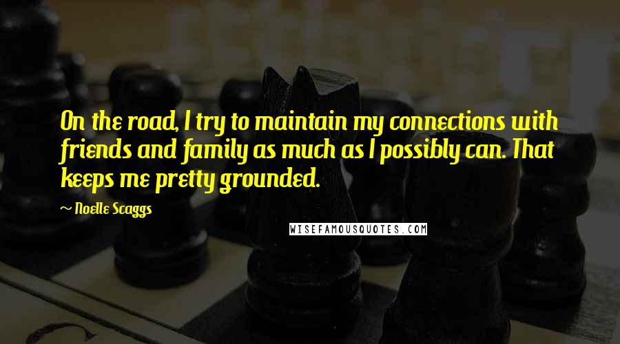 Noelle Scaggs Quotes: On the road, I try to maintain my connections with friends and family as much as I possibly can. That keeps me pretty grounded.