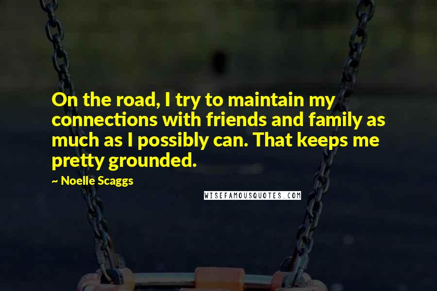 Noelle Scaggs Quotes: On the road, I try to maintain my connections with friends and family as much as I possibly can. That keeps me pretty grounded.