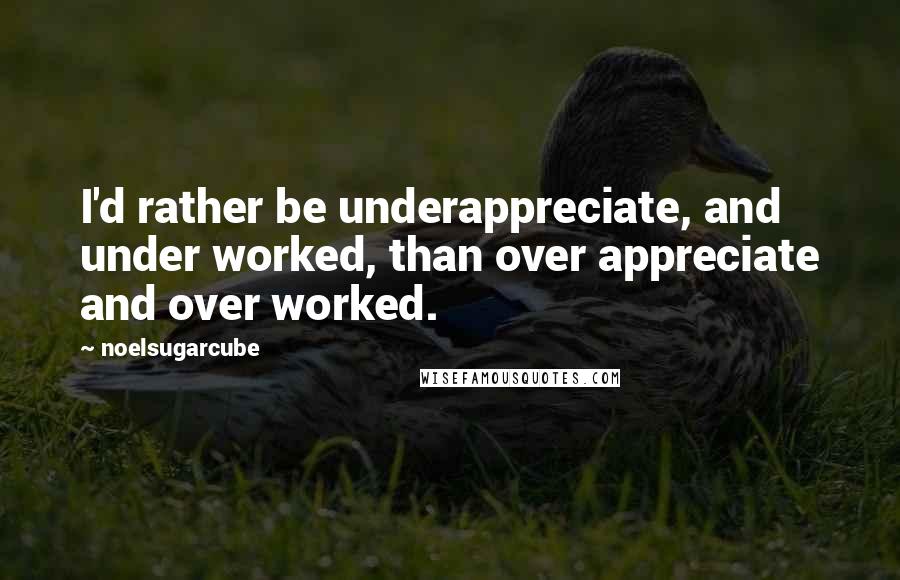 Noelsugarcube Quotes: I'd rather be underappreciate, and under worked, than over appreciate and over worked.