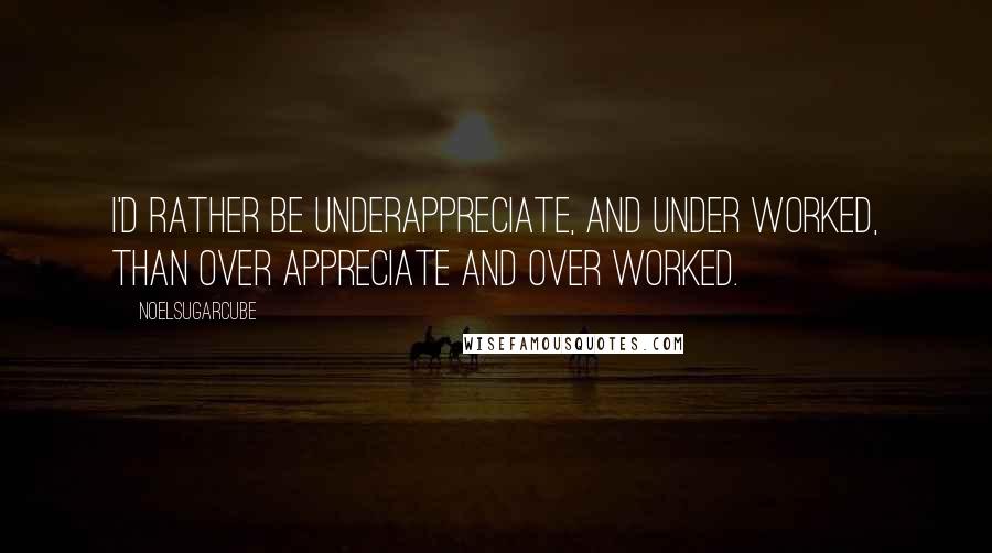 Noelsugarcube Quotes: I'd rather be underappreciate, and under worked, than over appreciate and over worked.