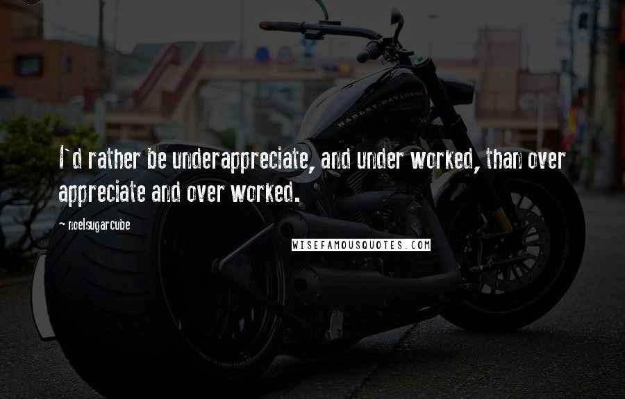 Noelsugarcube Quotes: I'd rather be underappreciate, and under worked, than over appreciate and over worked.