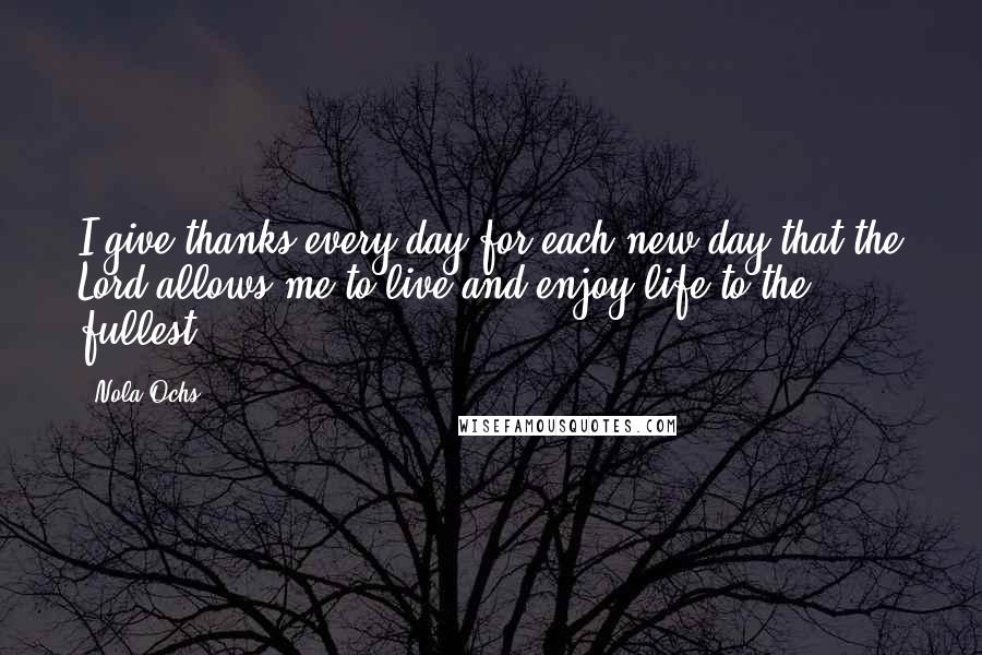 Nola Ochs Quotes: I give thanks every day for each new day that the Lord allows me to live and enjoy life to the fullest.