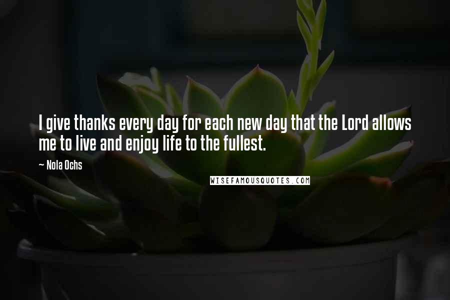 Nola Ochs Quotes: I give thanks every day for each new day that the Lord allows me to live and enjoy life to the fullest.