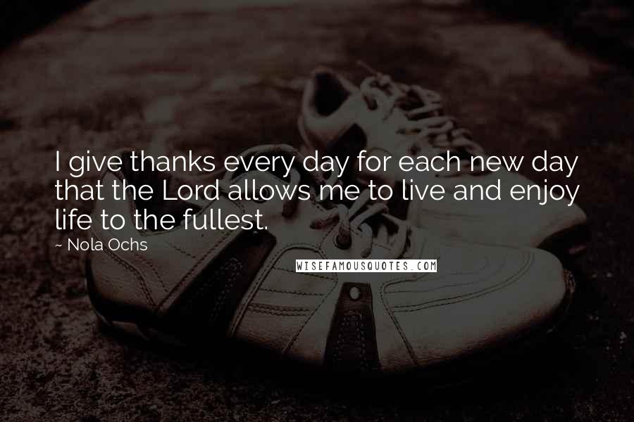 Nola Ochs Quotes: I give thanks every day for each new day that the Lord allows me to live and enjoy life to the fullest.