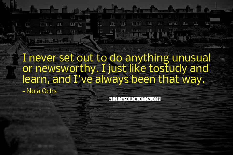 Nola Ochs Quotes: I never set out to do anything unusual or newsworthy. I just like tostudy and learn, and I've always been that way.