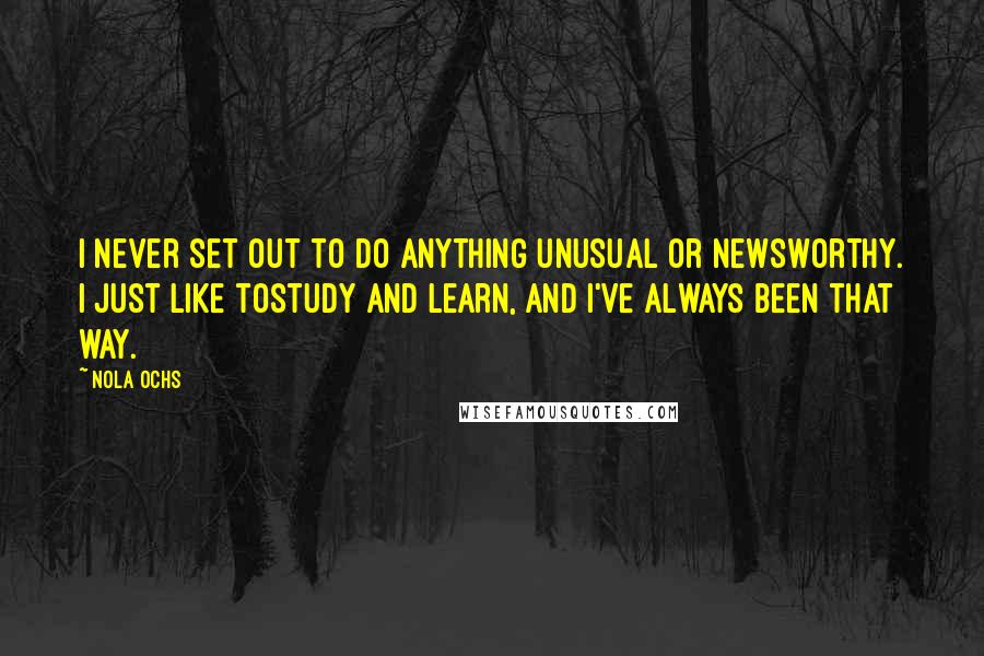 Nola Ochs Quotes: I never set out to do anything unusual or newsworthy. I just like tostudy and learn, and I've always been that way.