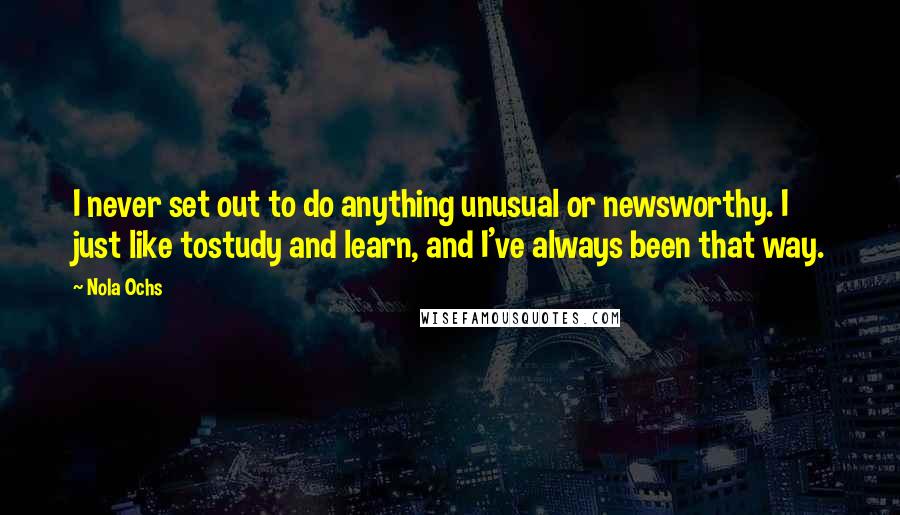 Nola Ochs Quotes: I never set out to do anything unusual or newsworthy. I just like tostudy and learn, and I've always been that way.