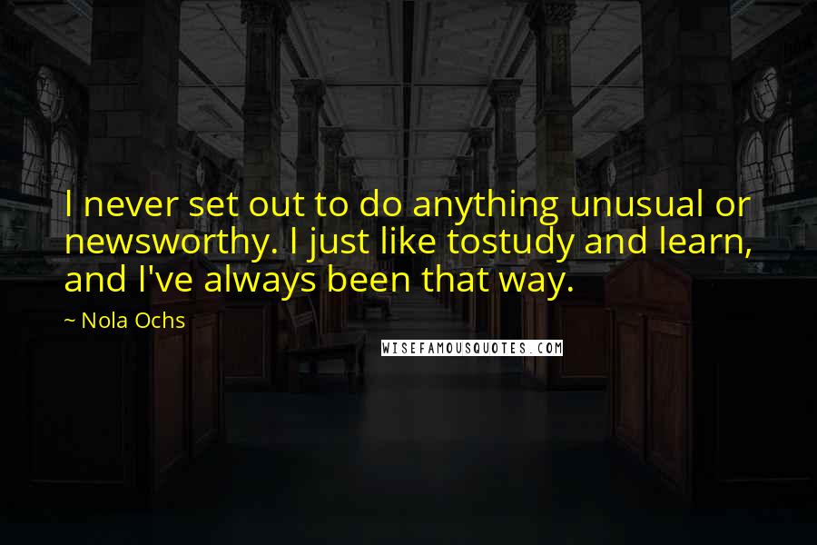 Nola Ochs Quotes: I never set out to do anything unusual or newsworthy. I just like tostudy and learn, and I've always been that way.