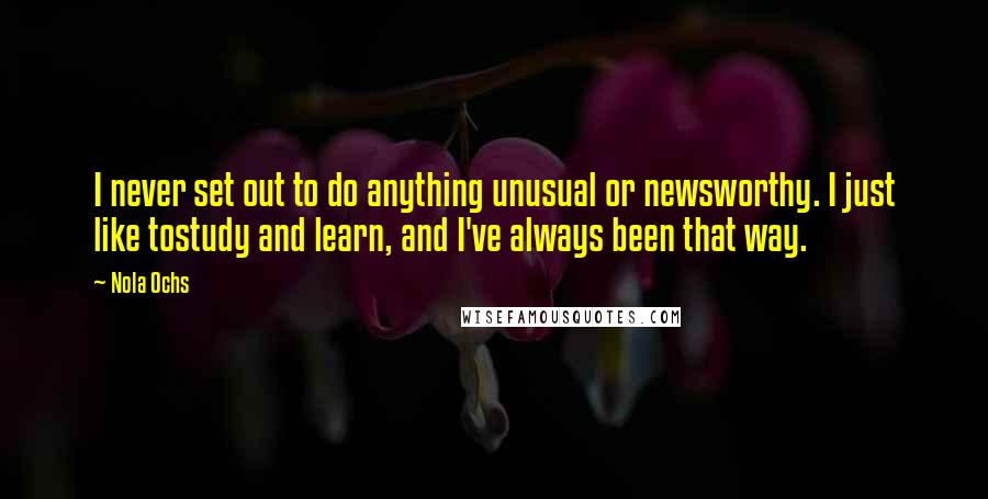 Nola Ochs Quotes: I never set out to do anything unusual or newsworthy. I just like tostudy and learn, and I've always been that way.